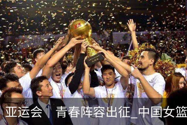亚运会｜青春阵容出征 中国女篮剑指三连冠