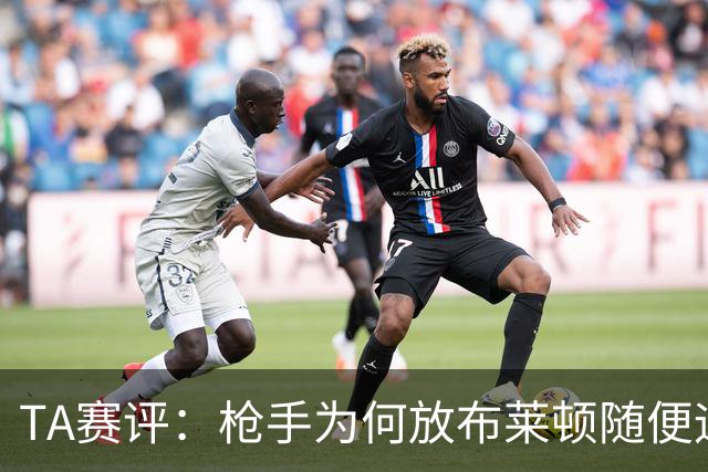 TA赛评：枪手为何放布莱顿随便远射？平时稳健的防线完全不在状态
